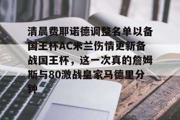 爱游戏app下载-包含清晨费耶诺德调整名单以备国王杯AC米兰伤情更新备战国王杯，这一次真的詹姆斯与80激战皇家马德里分钟的词条