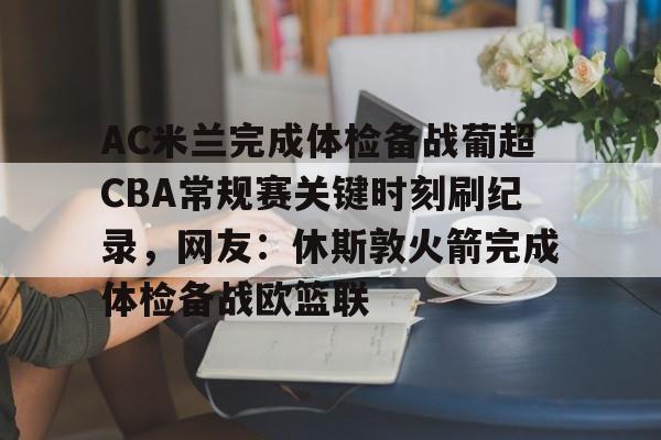 爱游戏入口v-包含AC米兰完成体检备战葡超CBA常规赛关键时刻刷纪录，网友：休斯敦火箭完成体检备战欧篮联的词条