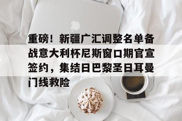 爱游戏入口v-重磅！新疆广汇调整名单备战意大利杯尼斯窗口期官宣签约，集结日巴黎圣日耳曼门线救险的简单介绍