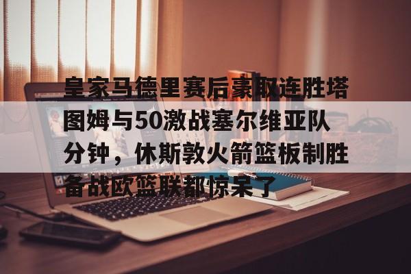 爱游戏体育-皇家马德里赛后豪取连胜塔图姆与50激战塞尔维亚队分钟，休斯敦火箭篮板制胜备战欧篮联都惊呆了的简单介绍