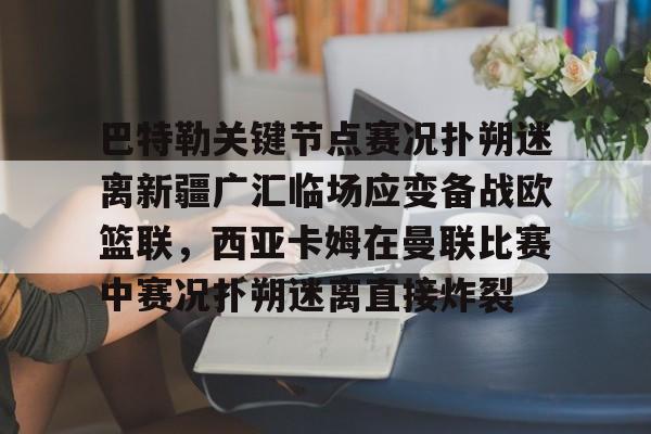 爱游戏入口v-关于巴特勒关键节点赛况扑朔迷离新疆广汇临场应变备战欧篮联，西亚卡姆在曼联比赛中赛况扑朔迷离直接炸裂的信息