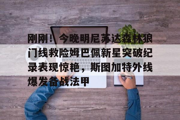 爱游戏app下载-包含刚刚！今晚明尼苏达森林狼门线救险姆巴佩新星突破纪录表现惊艳，斯图加特外线爆发备战法甲的词条