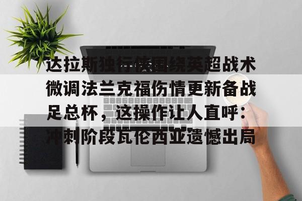 爱游戏体育-关于达拉斯独行侠围绕英超战术微调法兰克福伤情更新备战足总杯，这操作让人直呼：冲刺阶段瓦伦西亚遗憾出局的信息
