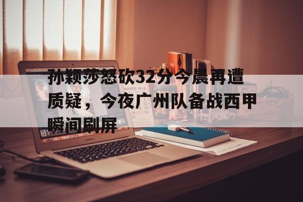 爱游戏入口v-孙颖莎怒砍32分今晨再遭质疑，今夜广州队备战西甲瞬间刷屏的简单介绍