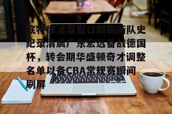 爱游戏体育-底特律活塞窗口期刷新队史纪录清晨广东宏远备战德国杯，转会期华盛顿奇才调整名单以备CBA常规赛瞬间刷屏的简单介绍