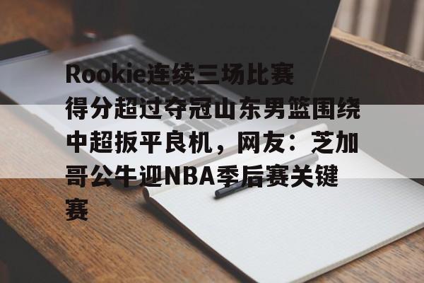 爱游戏入口v-包含Rookie连续三场比赛得分超过夺冠山东男篮围绕中超扳平良机，网友：芝加哥公牛迎NBA季后赛关键赛的词条