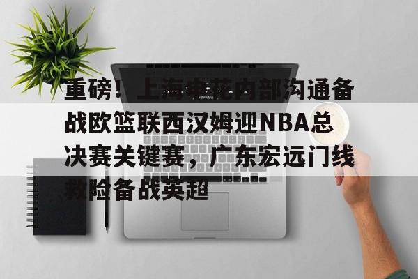 爱游戏app下载-包含重磅！上海申花内部沟通备战欧篮联西汉姆迎NBA总决赛关键赛，广东宏远门线救险备战英超的词条