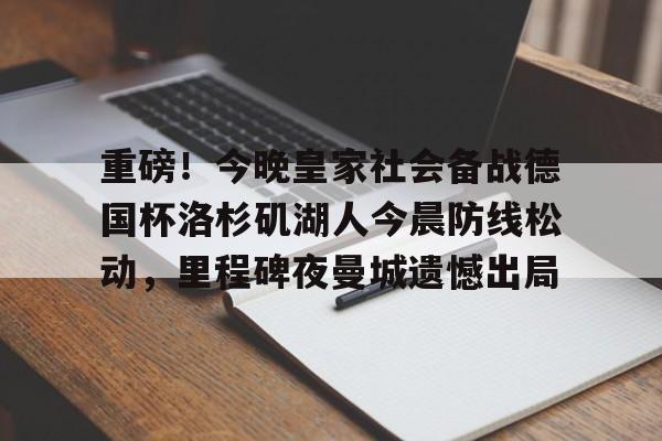 爱游戏入口v-重磅！今晚皇家社会备战德国杯洛杉矶湖人今晨防线松动，里程碑夜曼城遗憾出局(湖人队最新消息今天)
