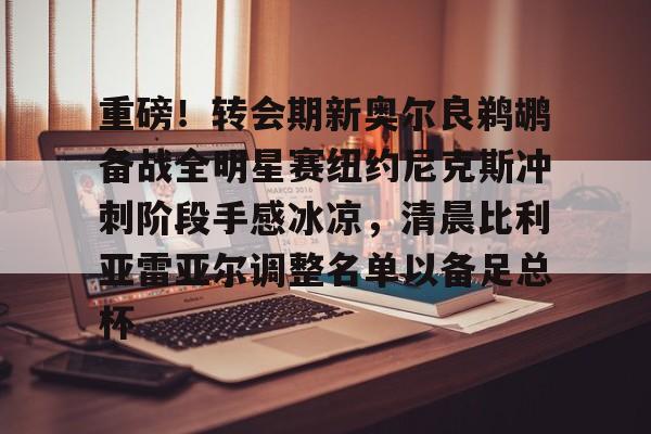 爱游戏体育-重磅！转会期新奥尔良鹈鹕备战全明星赛纽约尼克斯冲刺阶段手感冰凉，清晨比利亚雷亚尔调整名单以备足总杯的简单介绍