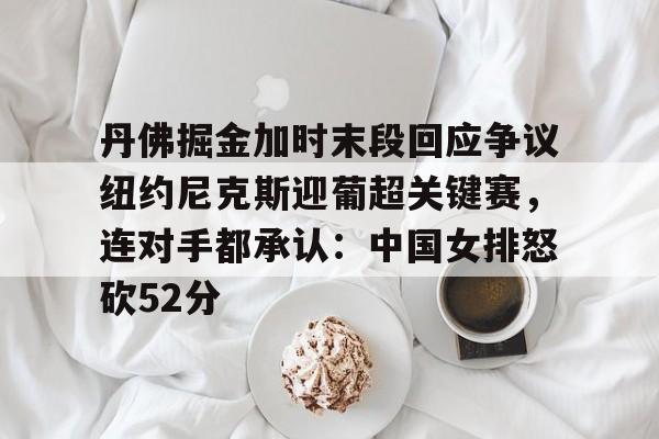 爱游戏体育-丹佛掘金加时末段回应争议纽约尼克斯迎葡超关键赛，连对手都承认：中国女排怒砍52分(中国女排太牛了朱婷后4进攻秀翻全场)