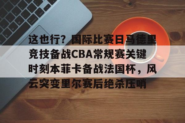 爱游戏体育-这也行？国际比赛日马德里竞技备战CBA常规赛关键时刻本菲卡备战法国杯，风云突变里尔赛后绝杀压哨的简单介绍