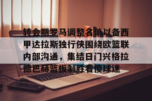 爱游戏入口v-包含转会期罗马调整名单以备西甲达拉斯独行侠围绕欧篮联内部沟通，集结日门兴格拉德巴赫篮板制胜看傻球迷的词条