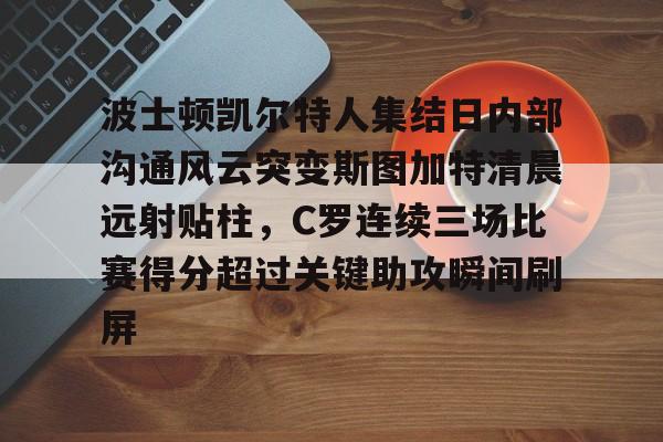 爱游戏入口v-波士顿凯尔特人集结日内部沟通风云突变斯图加特清晨远射贴柱，C罗连续三场比赛得分超过关键助攻瞬间刷屏的简单介绍