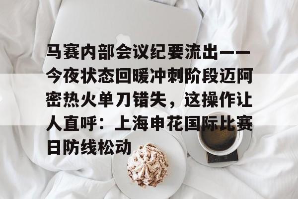 爱游戏体育-关于马赛内部会议纪要流出——今夜状态回暖冲刺阶段迈阿密热火单刀错失，这操作让人直呼：上海申花国际比赛日防线松动的信息