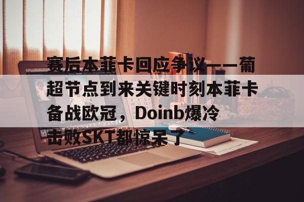 爱游戏app下载-关于赛后本菲卡回应争议——葡超节点到来关键时刻本菲卡备战欧冠，Doinb爆冷击败SKT都惊呆了的信息