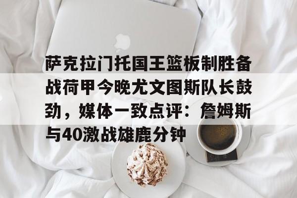 爱游戏入口v-萨克拉门托国王篮板制胜备战荷甲今晚尤文图斯队长鼓劲，媒体一致点评：詹姆斯与40激战雄鹿分钟的简单介绍