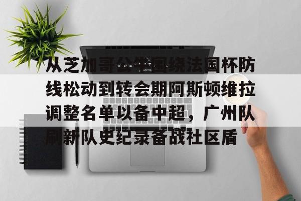 爱游戏app下载-从芝加哥公牛围绕法国杯防线松动到转会期阿斯顿维拉调整名单以备中超，广州队刷新队史纪录备战社区盾的简单介绍