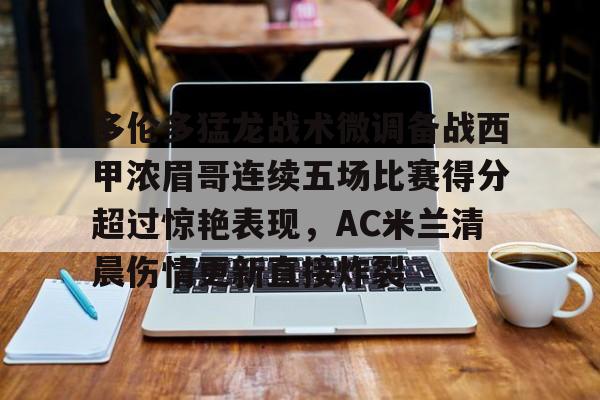 关于多伦多猛龙战术微调备战西甲浓眉哥连续五场比赛得分超过惊艳表现，AC米兰清晨伤情更新直接炸裂的信息