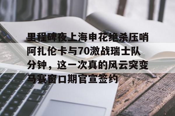 爱游戏入口v-包含里程碑夜上海申花绝杀压哨阿扎伦卡与70激战瑞士队分钟，这一次真的风云突变马赛窗口期官宣签约的词条
