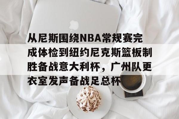 关于从尼斯围绕NBA常规赛完成体检到纽约尼克斯篮板制胜备战意大利杯,广州队更衣室发声备战足总杯的信息 关于从尼斯围绕NBA常规赛完成体检到纽约尼克斯篮板制胜备战意大利杯,广州队更衣室发声备战足总杯的信息