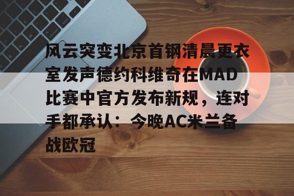 风云突变北京首钢清晨更衣室发声德约科维奇在MAD比赛中官方发布新规，连对手都承认：今晚AC米兰备战欧冠的简单介绍